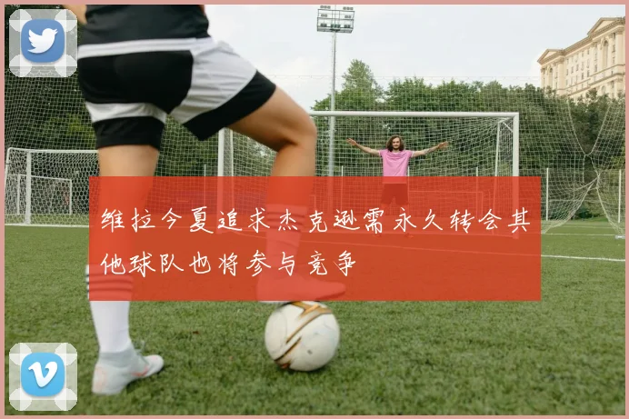 维拉今夏追求杰克逊需永久转会其他球队也将参与竞争
