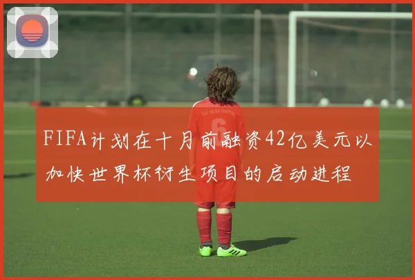 FIFA计划在十月前融资42亿美元以加快世界杯衍生项目的启动进程