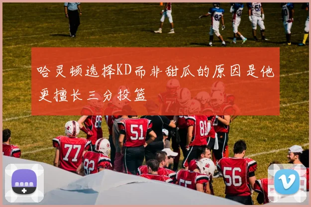 哈灵顿选择KD而非甜瓜的原因是他更擅长三分投篮