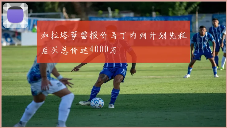 加拉塔萨雷报价马丁内利计划先租后买总价达4000万