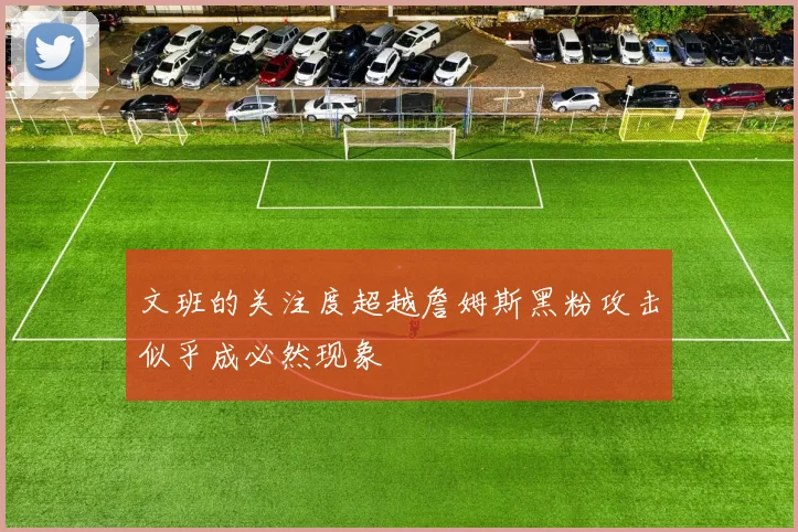 文班的关注度超越詹姆斯黑粉攻击似乎成必然现象