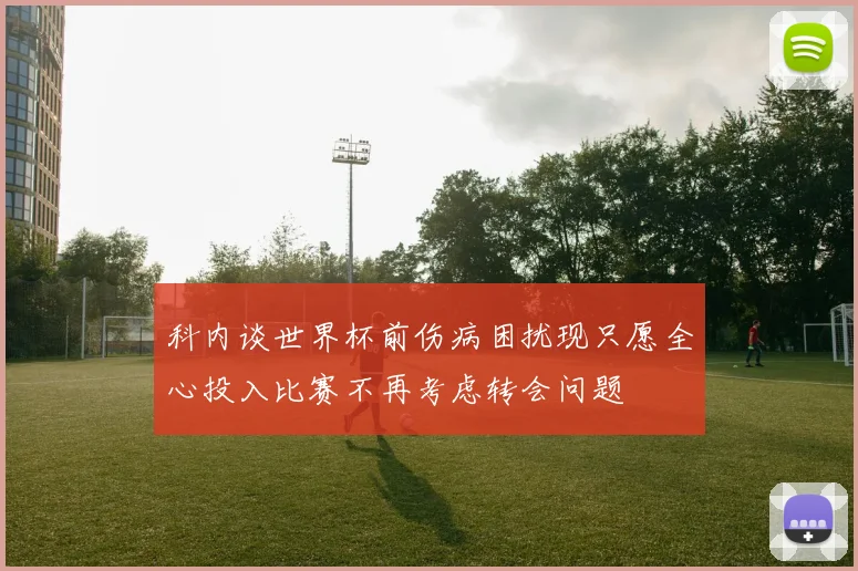 科内谈世界杯前伤病困扰现只愿全心投入比赛不再考虑转会问题
