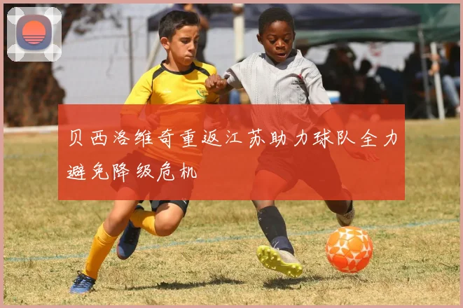 贝西洛维奇重返江苏助力球队全力避免降级危机