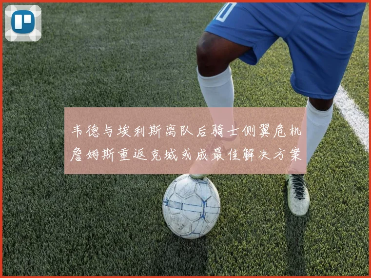 韦德与埃利斯离队后骑士侧翼危机詹姆斯重返克城或成最佳解决方案