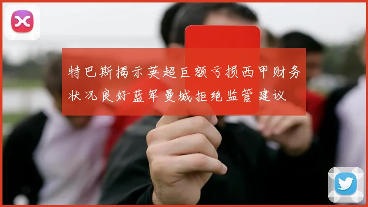 特巴斯揭示英超巨额亏损西甲财务状况良好蓝军曼城拒绝监管建议