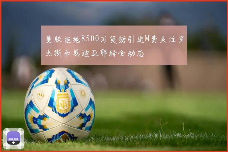 曼联拒绝8500万英镑引进M费关注罗杰斯和恩迪亚耶转会动态