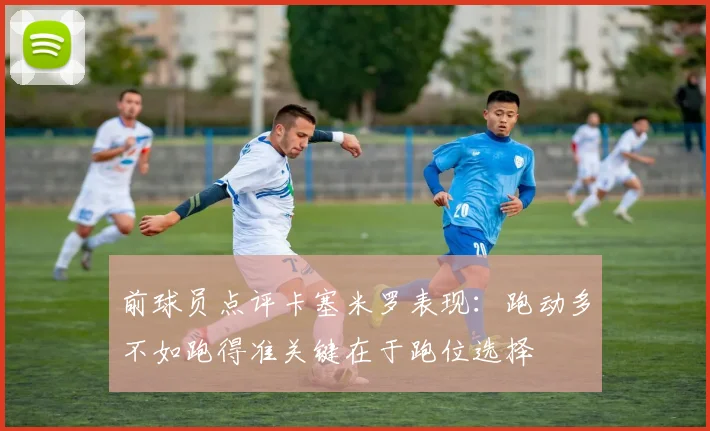 前球员点评卡塞米罗表现：跑动多不如跑得准关键在于跑位选择