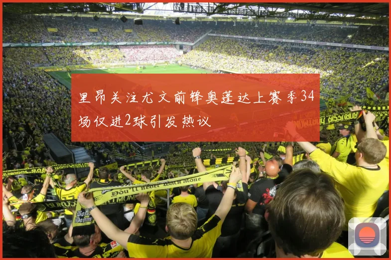 里昂关注尤文前锋奥蓬达上赛季34场仅进2球引发热议