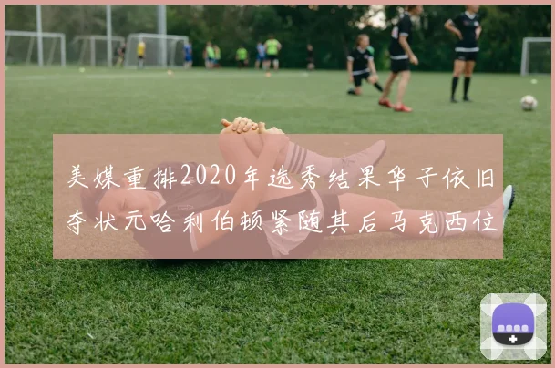 美媒重排2020年选秀结果华子依旧夺状元哈利伯顿紧随其后马克西位列探花