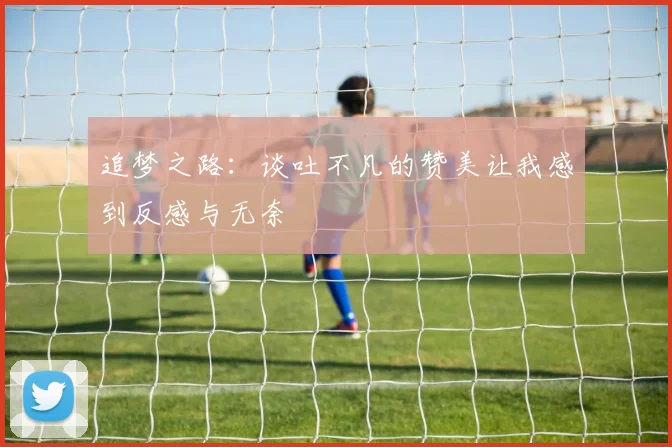 追梦之路：谈吐不凡的赞美让我感到反感与无奈