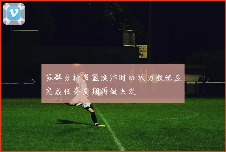 苏群分析男篮换帅时机认为教练应完成任务周期再做决定