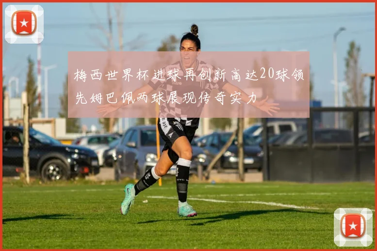 梅西世界杯进球再创新高达20球领先姆巴佩两球展现传奇实力