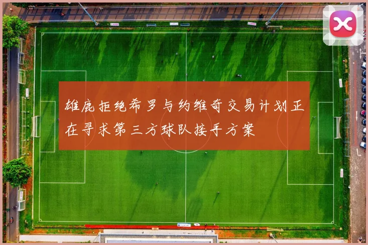 雄鹿拒绝希罗与约维奇交易计划正在寻求第三方球队接手方案