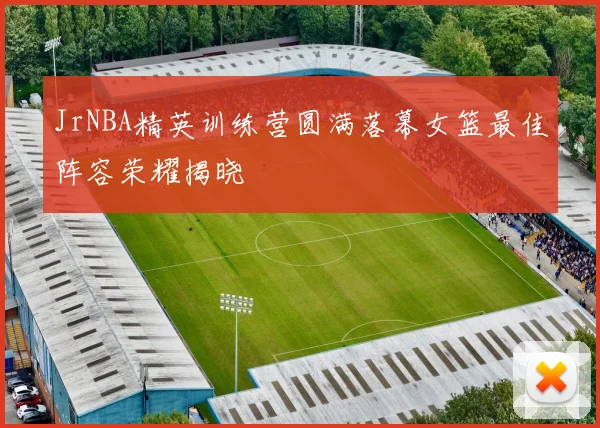 JrNBA精英训练营圆满落幕女篮最佳阵容荣耀揭晓