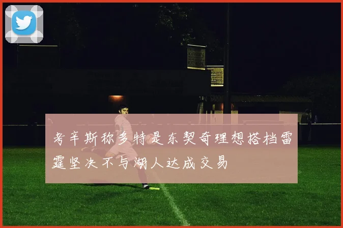 考辛斯称多特是东契奇理想搭档雷霆坚决不与湖人达成交易