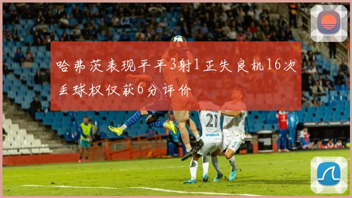 哈弗茨表现平平3射1正失良机16次丢球权仅获6分评价
