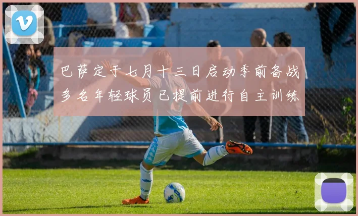 巴萨定于七月十三日启动季前备战多名年轻球员已提前进行自主训练