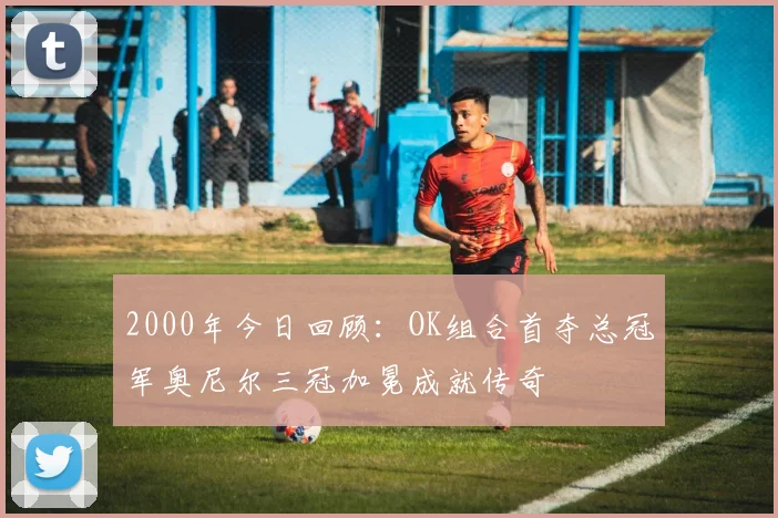 2000年今日回顾：OK组合首夺总冠军奥尼尔三冠加冕成就传奇